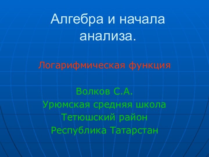 Алгебра и начала анализа.Логарифмическая функцияВолков С.А.Урюмская средняя школаТетюшский районРеспублика Татарстан