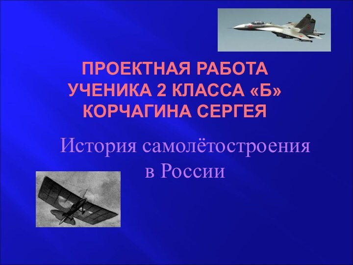 ПРОЕКТНАЯ РАБОТА УЧЕНИКА 2 КЛАССА «Б» КОРЧАГИНА СЕРГЕЯИстория самолётостроения в России