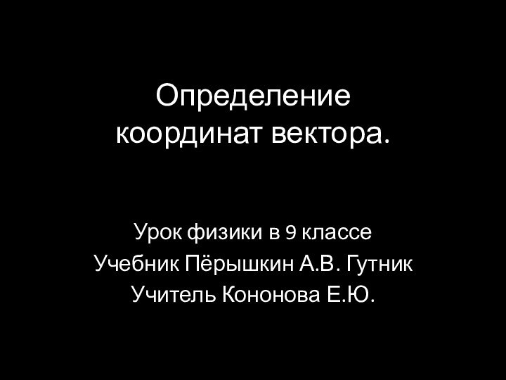 Определение  координат вектора. Урок физики в 9 классе Учебник Пёрышкин А.В. Гутник Учитель Кононова Е.Ю.