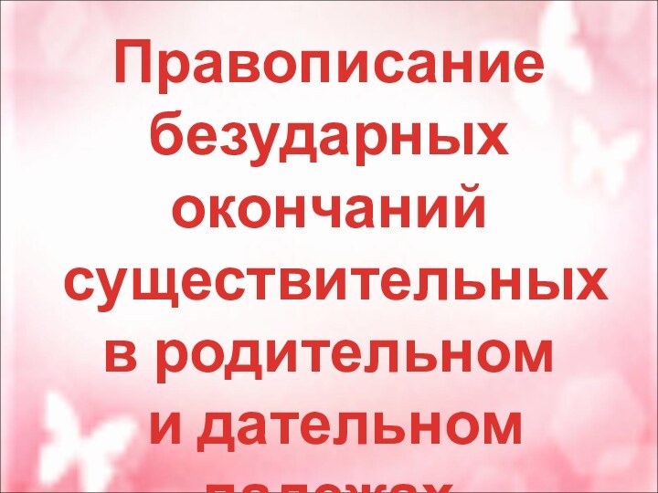 Правописание безударных окончаний существительных  в родительном и дательном падежах