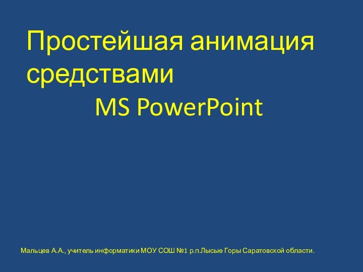 Простейшая анимациясредствами MS PowerPointМальцев А.А., учитель информатики МОУ СОШ №1 р.п.Лысые Горы Саратовской области.