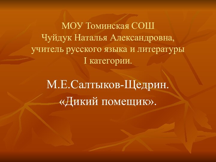 МОУ Томинская СОШ Чуйдук Наталья Александровна,  учитель русского языка и литературы  I категории.М.Е.Салтыков-Щедрин.«Дикий помещик».