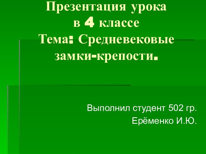 Презентация урока в 4 классе Тема: Средневековые замки-крепости.Выполнил студент 502 гр.Ерёменко И.Ю.