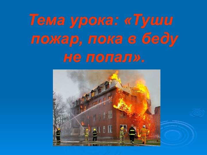 Тема урока: «Туши пожар, пока в беду не попал».