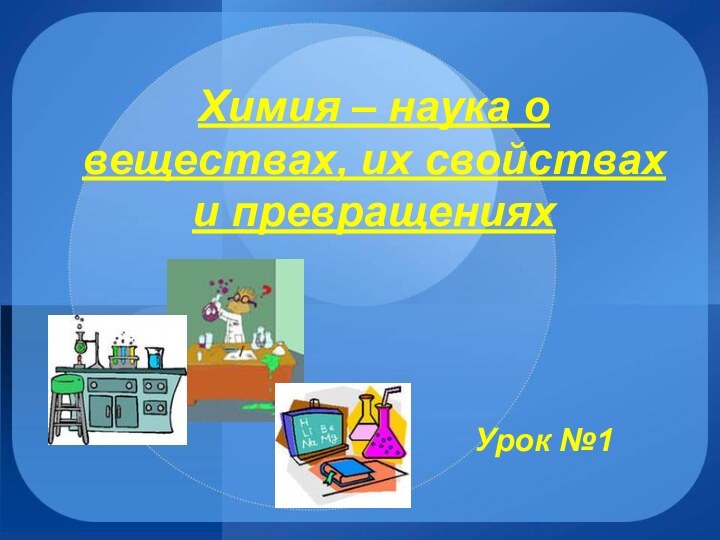 Химия – наука о веществах, их свойствах и превращенияхУрок №1