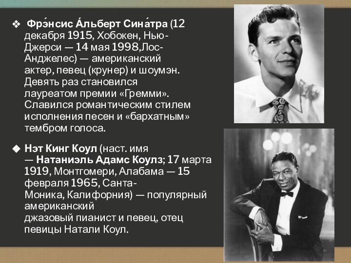 Фрэ́нсис А́льберт Сина́тра (12 декабря 1915, Хобокен, Нью-Джерси — 14 мая 1998,Лос-Анджелес) — американский актер, певец (крунер) и шоумэн. Девять раз становился