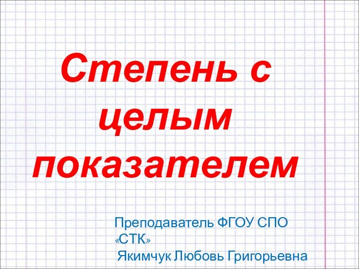 Степень с целым показателемПреподаватель ФГОУ СПО «СТК» Якимчук Любовь Григорьевна