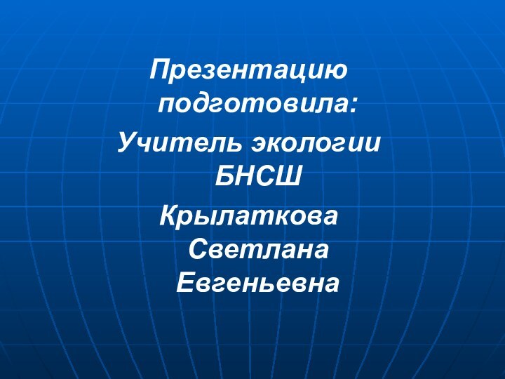 Презентацию подготовила:Учитель экологии БНСШКрылаткова Светлана Евгеньевна