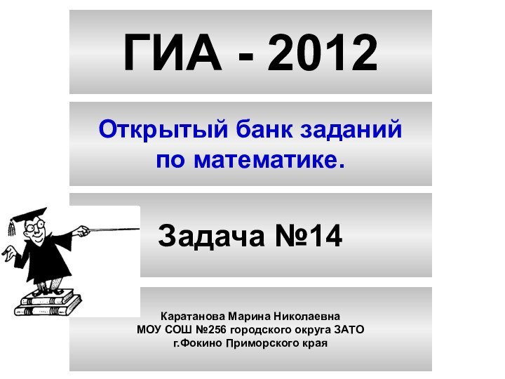 ГИА - 2012Открытый банк заданийпо математике.Задача №14Каратанова Марина НиколаевнаМОУ СОШ №256 городского округа ЗАТОг.Фокино Приморского края