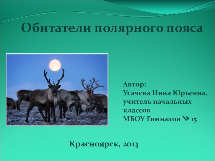 Обитатели полярного пояса Автор:Усачева Инна Юрьевна,учитель начальных классовМБОУ Гимназия № 15Красноярск, 2013