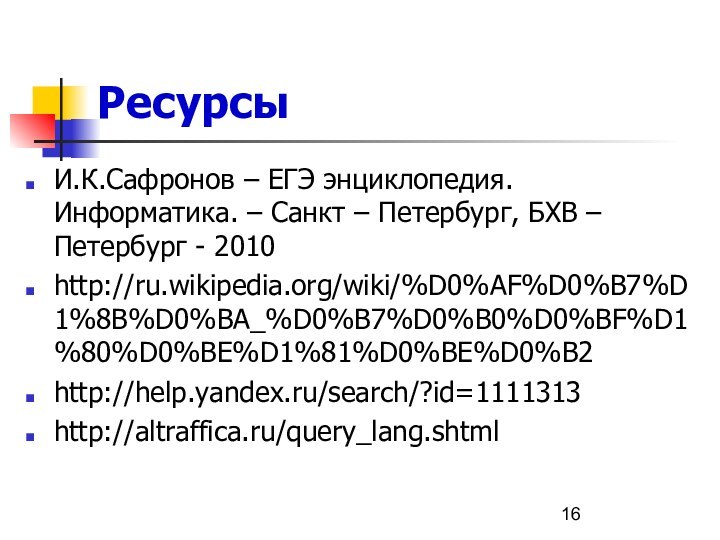 РесурсыИ.К.Сафронов – ЕГЭ энциклопедия. Информатика. – Санкт – Петербург, БХВ – Петербург - 2010 http://ru.wikipedia.org/wiki/%D0%AF%D0%B7%D1%8B%D0%BA_%D0%B7%D0%B0%D0%BF%D1%80%D0%BE%D1%81%D0%BE%D0%B2http://help.yandex.ru/search/?id=1111313http://altraffica.ru/query_lang.shtml