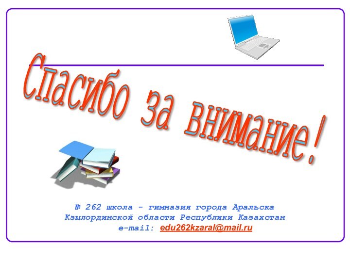 Спасибо за внимание!№ 262 школа - гимназия города Аральска  Кзылординской области