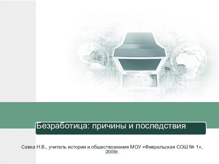 Безработица: причины и последствияСавка Н.В., учитель истории и обществознания МОУ «Февральская СОШ № 1», 2009г.