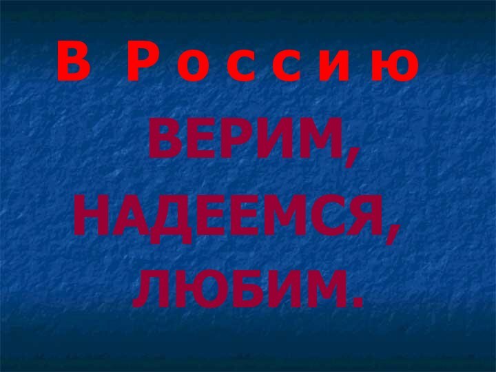 В Р о с с и ю ВЕРИМ, НАДЕЕМСЯ,ЛЮБИМ.