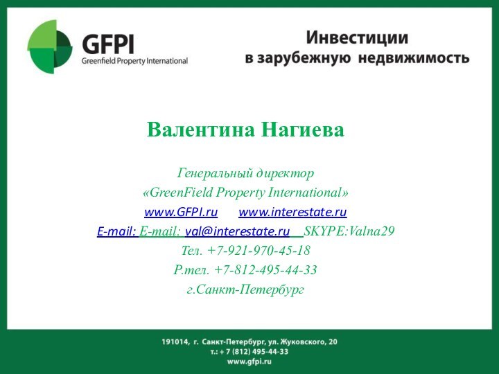 Валентина НагиеваГенеральный директор«GreenField Property International» www.GFPI.ru   www.interestate.ruE-mail: E-mail: val@interestate.ru  SKYPE:Valna29Тел. +7-921-970-45-18Р.тел. +7-812-495-44-33г.Санкт-Петербург