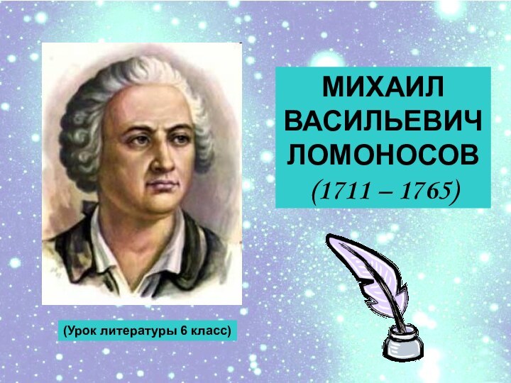 МИХАИЛ ВАСИЛЬЕВИЧЛОМОНОСОВ(1711 – 1765)(Урок литературы 6 класс)