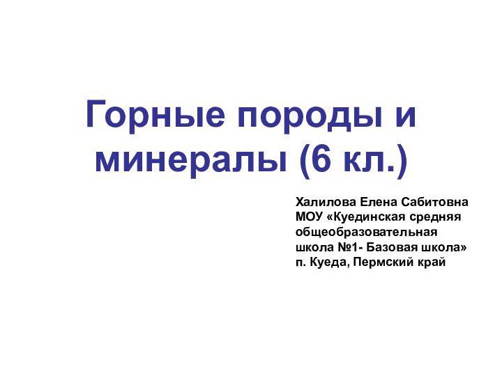 Горные породы и минералы (6 кл.)Халилова Елена СабитовнаМОУ «Куединская средняя общеобразовательная школа