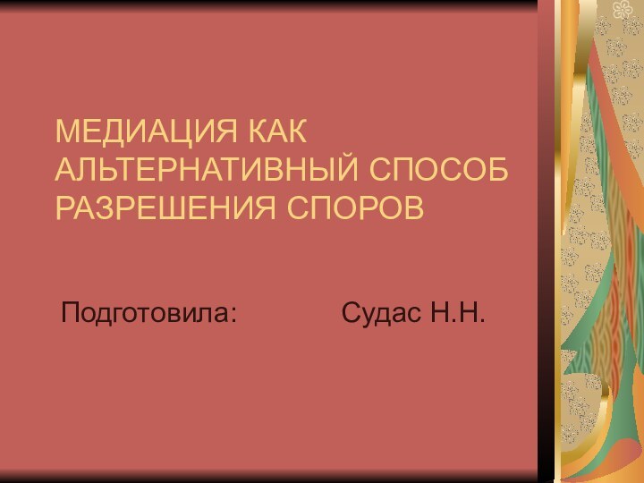 МЕДИАЦИЯ КАК АЛЬТЕРНАТИВНЫЙ СПОСОБ РАЗРЕШЕНИЯ СПОРОВПодготовила:       Судас Н.Н.