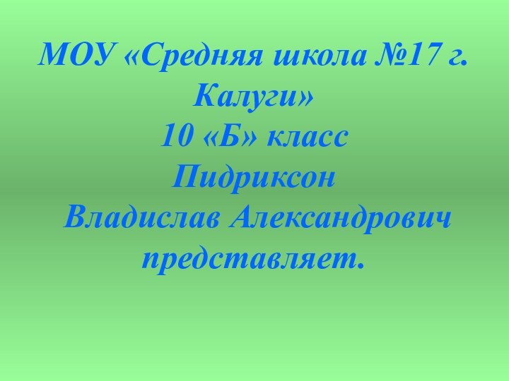 МОУ «Средняя школа №17 г.Калуги»  10 «Б» класс Пидриксон   Владислав Александрович представляет.