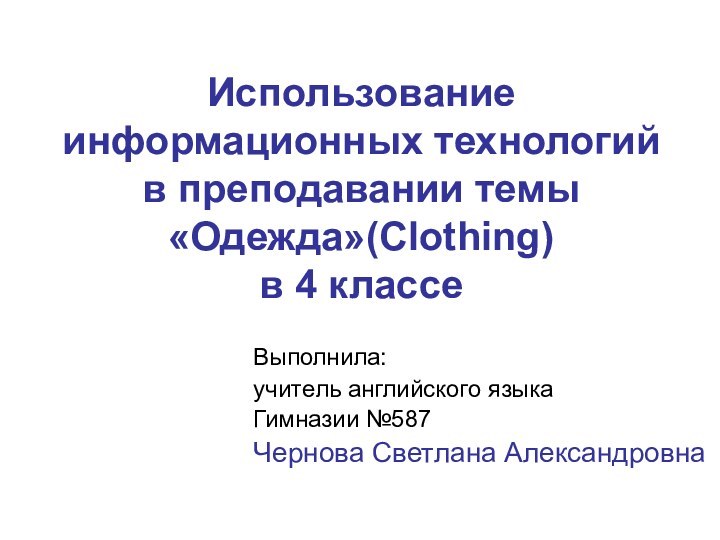 Использование информационных технологий в преподавании темы «Одежда»(Clothing)  в 4 классеВыполнила: учитель