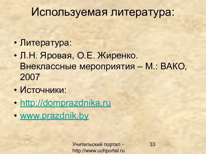 Учительский портал - http://www.uchportal.ruИспользуемая литература: Литература:Л.Н. Яровая, О.Е. Жиренко. Внеклассные мероприятия – М.: ВАКО, 2007Источники:http://domprazdnika.ruwww.prazdnik.by