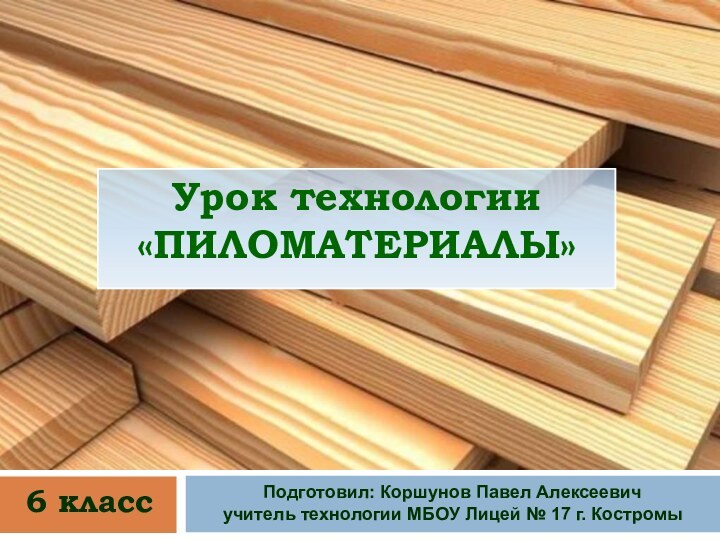 Урок технологии«ПИЛОМАТЕРИАЛЫ»Подготовил: Коршунов Павел Алексеевичучитель технологии МБОУ Лицей № 17 г. Костромы 6 класс