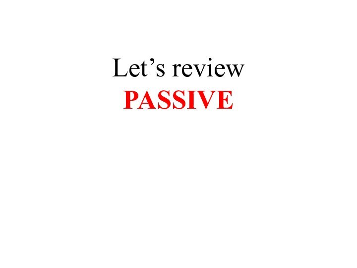 Let’s review  PASSIVE