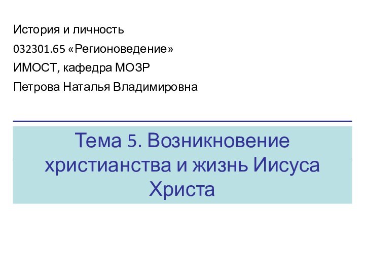 Тема 5. Возникновение христианства и жизнь Иисуса ХристаИстория и личность032301.65 «Регионоведение»ИМОСТ, кафедра МОЗРПетрова Наталья Владимировна