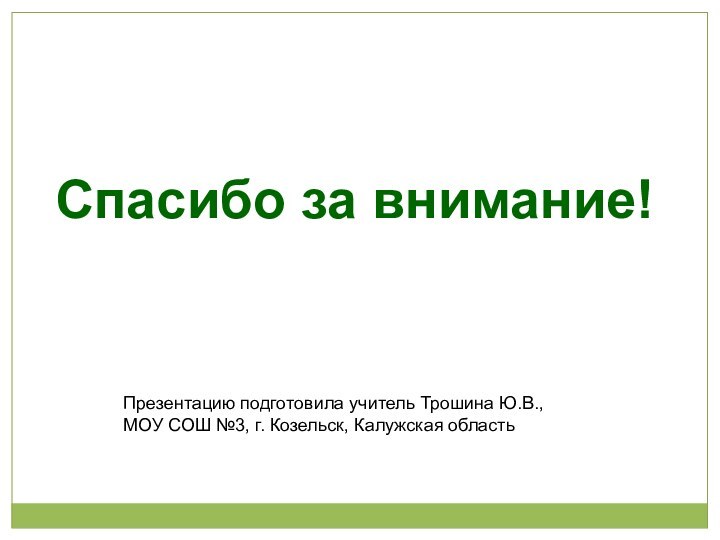 Презентацию подготовила учитель Трошина Ю.В.,МОУ СОШ №3, г. Козельск, Калужская областьСпасибо за внимание!