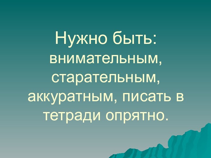 Нужно быть: внимательным, старательным, аккуратным, писать в тетради опрятно.