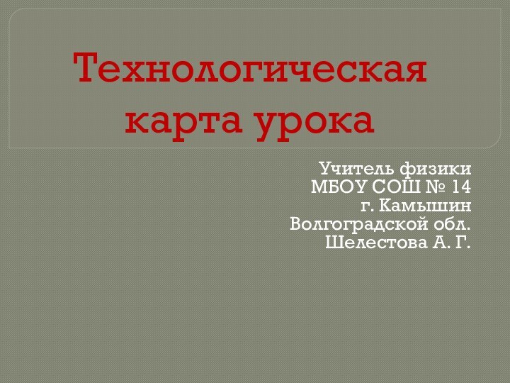 Технологическая карта урокаУчитель физикиМБОУ СОШ № 14г. Камышин Волгоградской обл.Шелестова А. Г.