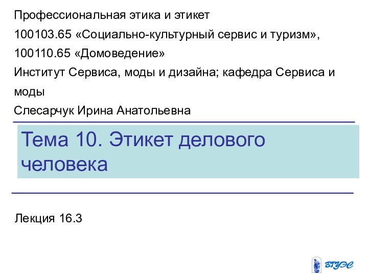 Тема 10. Этикет делового человекаЛекция 16.3 Профессиональная этика и этикет100103.65 «Социально-культурный сервис