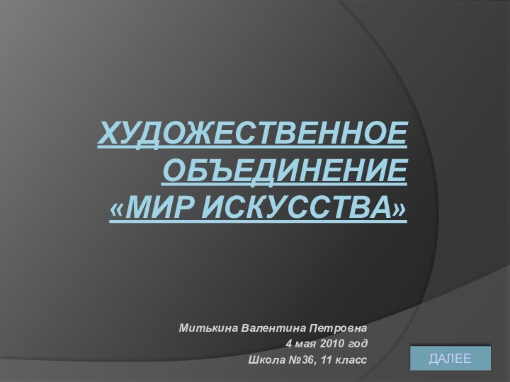 ХУДОЖЕСТВЕННОЕ ОБЪЕДИНЕНИЕ  «МИР ИСКУССТВА»Митькина Валентина Петровна4 мая 2010 годШкола №36, 11 классДАЛЕЕ