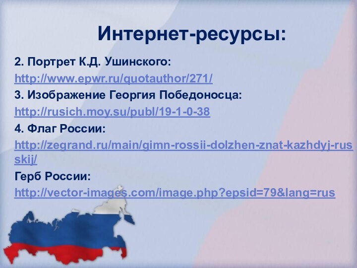 Интернет-ресурсы:2. Портрет К.Д. Ушинского:http://www.epwr.ru/quotauthor/271/3. Изображение Георгия Победоносца:http://rusich.moy.su/publ/19-1-0-384. Флаг России:http://zegrand.ru/main/gimn-rossii-dolzhen-znat-kazhdyj-russkij/Герб России:http://vector-images.com/image.php?epsid=79&lang=rus