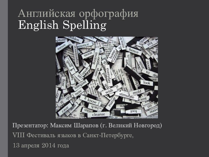 Английская орфография English SpellingПрезентатор: Максим Шарапов (г. Великий Новгород)VIII Фестиваль языков в Санкт-Петербурге,13 апреля 2014 года