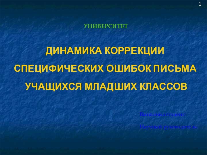 УНИВЕРСИТЕТ ДИНАМИКА КОРРЕКЦИИ СПЕЦИФИЧЕСКИХ ОШИБОК ПИСЬМА УЧАЩИХСЯ МЛАДШИХ КЛАССОВВыполнил студент:Научный руководитель:1