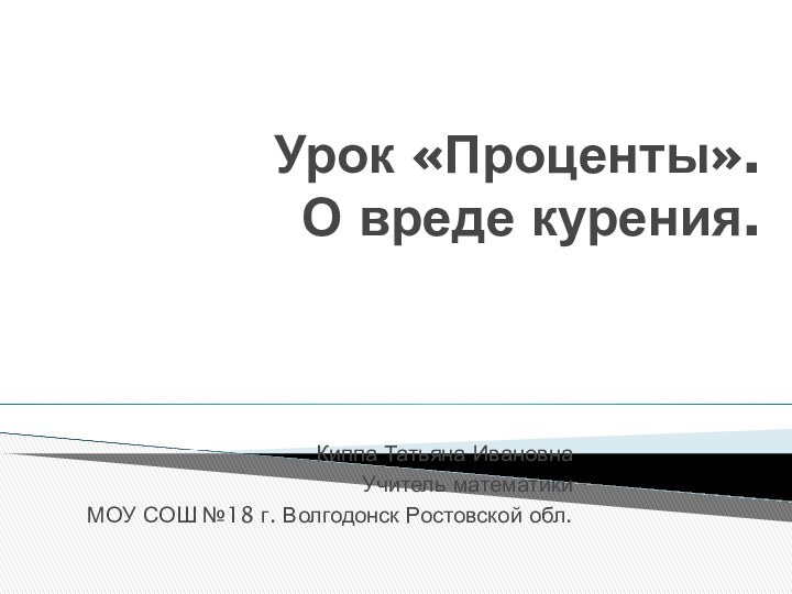 Урок «Проценты». О вреде курения.Киппа Татьяна ИвановнаУчитель математикиМОУ СОШ №18 г. Волгодонск Ростовской обл.