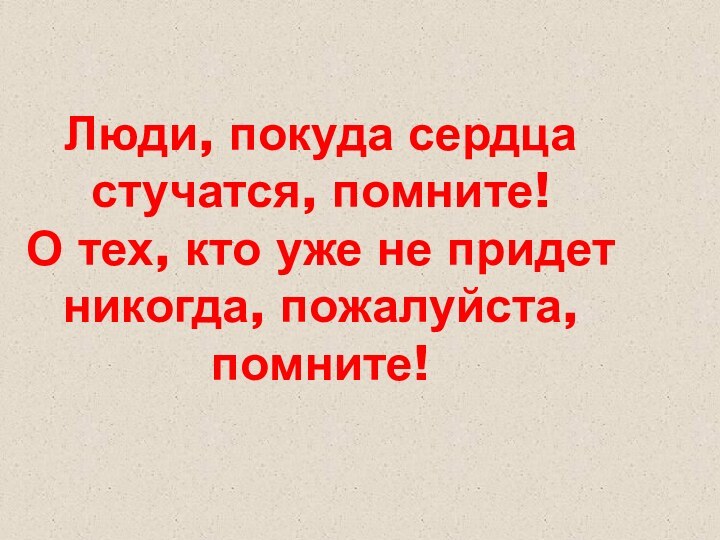 Люди, покуда сердца стучатся, помните! О тех, кто уже не придет никогда, пожалуйста, помните!