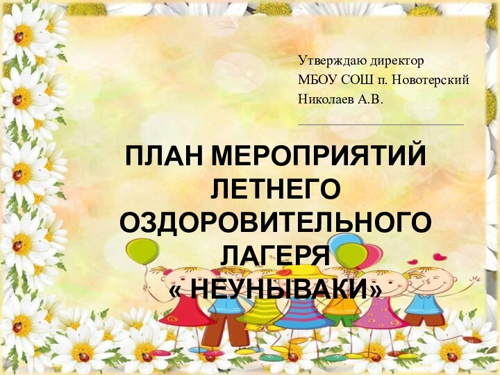 ПЛАН МЕРОПРИЯТИЙ ЛЕТНЕГО ОЗДОРОВИТЕЛЬНОГО ЛАГЕРЯ  « НЕУНЫВАКИ»Утверждаю директор МБОУ СОШ п. Новотерский Николаев А.В.________________________