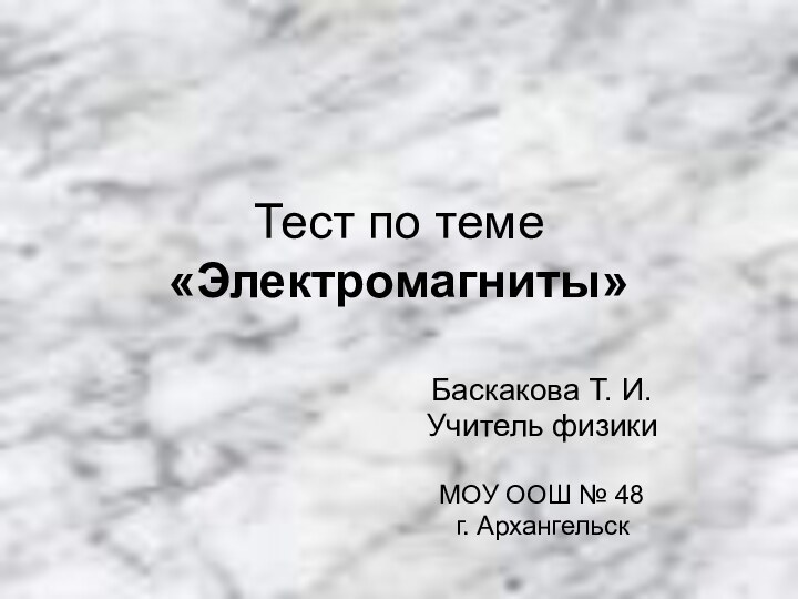 Тест по теме «Электромагниты»Баскакова Т. И.Учитель физикиМОУ ООШ № 48г. Архангельск