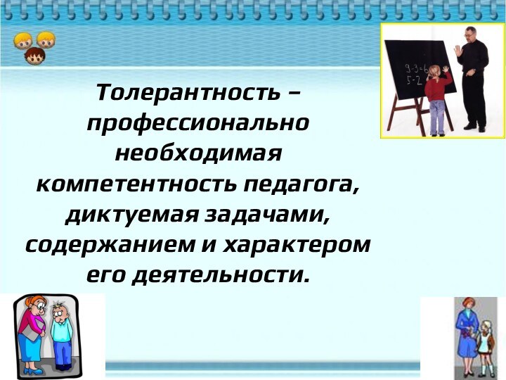 Толерантность – профессионально необходимая компетентность педагога, диктуемая задачами, содержанием и характером его деятельности.