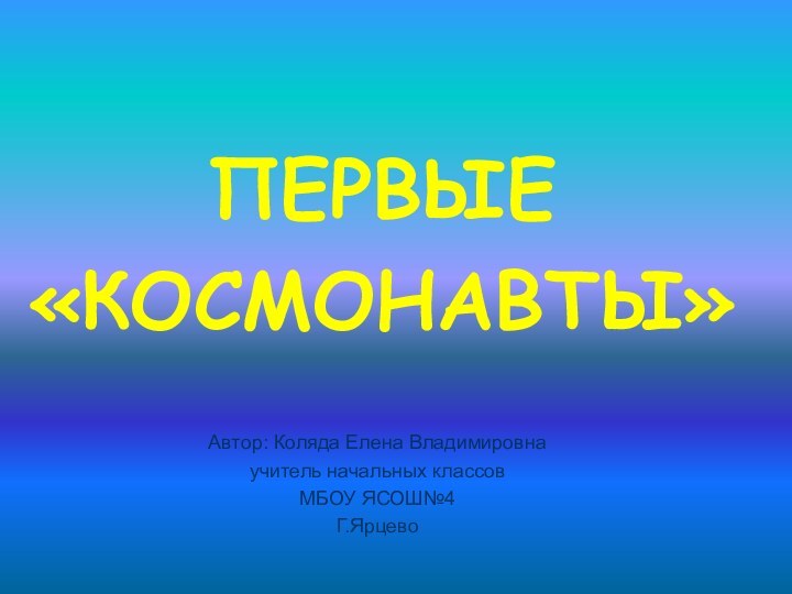 ПЕРВЫЕ «КОСМОНАВТЫ»Автор: Коляда Елена Владимировнаучитель начальных классовМБОУ ЯСОШ№4Г.Ярцево