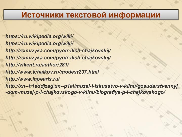 Источники текстовой информацииhttps://ru.wikipedia.org/wiki/https://ru.wikipedia.org/wiki/http://rcmuzyka.com/pyotr-ilich-chajkovskij/http://rcmuzyka.com/pyotr-ilich-chajkovskij/http://vikent.ru/author/281/http://www.tchaikov.ru/modest237.htmlhttp://www.inpearls.ru/http://xn--h1addjzag.xn--p1ai/muzei-i-iskusstvo-v-klinu/gosudarstvennyj-dom-muzej-p-i-chajkovskogo-v-klinu/biografiya-p-i-chajkovskogo/