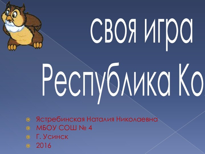 своя игра Республика Коми Ястребинская Наталия НиколаевнаМБОУ СОШ № 4Г. Усинск2016