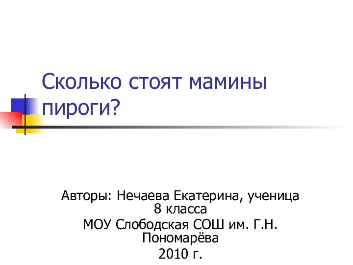 Сколько стоят мамины пироги? Авторы: Нечаева Екатерина, ученица 8 классаМОУ Слободская СОШ им. Г.Н.Пономарёва2010 г.