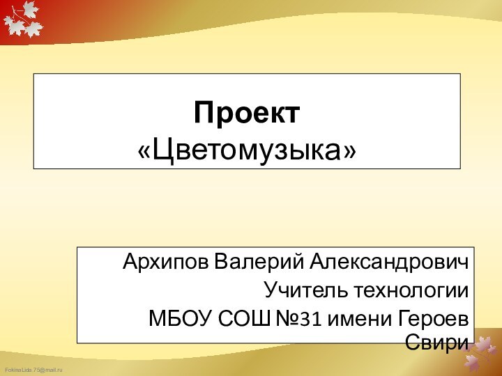 Проект «Цветомузыка»Архипов Валерий АлександровичУчитель технологии МБОУ СОШ №31 имени Героев Свири