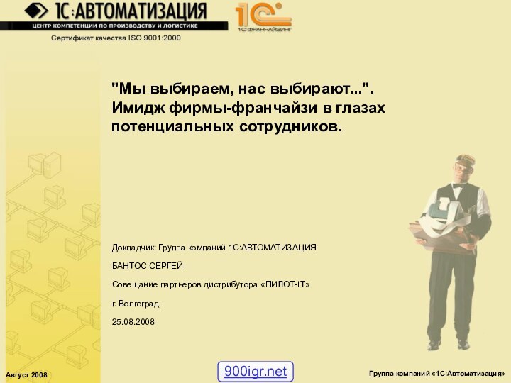 Август 2008Группа компаний «1С:Автоматизация»Докладчик: Группа компаний 1С:АВТОМАТИЗАЦИЯБАНТОС СЕРГЕЙСовещание партнеров дистрибутора «ПИЛОТ-IT»г. Волгоград,