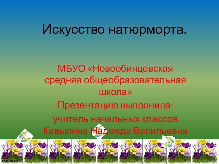 Искусство натюрморта.МБУО «Новообинцевская средняя общеобразовательная школа»Презентацию выполнила: учитель начальных классов Кавылина Надежда Васильевна