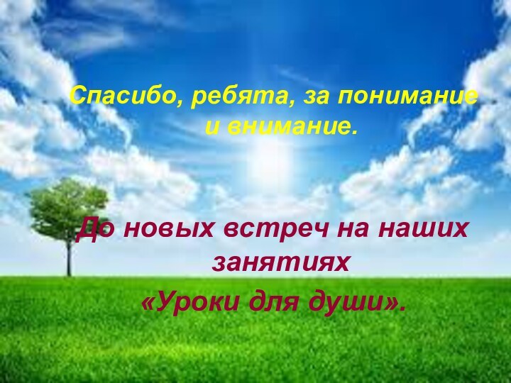 Спасибо, ребята, за понимание и внимание. До новых встреч на наших занятиях «Уроки для души».