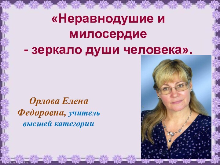 «Неравнодушие и милосердие - зеркало души человека». Орлова Елена Федоровна, учитель высшей категории